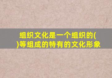 组织文化是一个组织的( )等组成的特有的文化形象